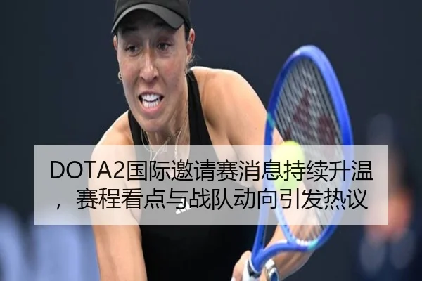 DOTA2国际邀请赛消息持续升温，赛程看点与战队动向引发热议（bet365）