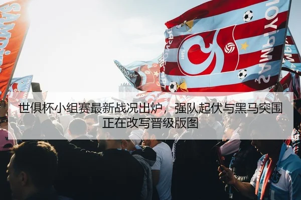 世俱杯小组赛最新战况出炉，强队起伏与黑马突围正在改写晋级版图 | bet365